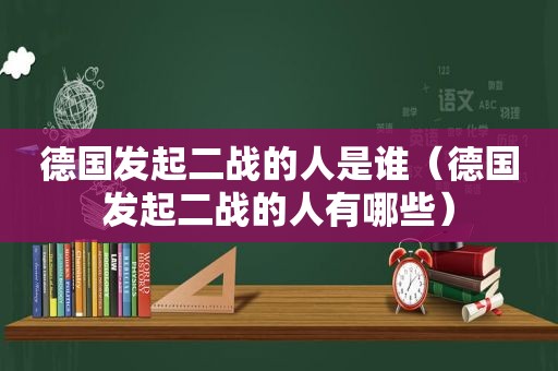 德国发起二战的人是谁（德国发起二战的人有哪些）