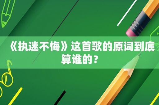 《执迷不悔》这首歌的原词到底算谁的？