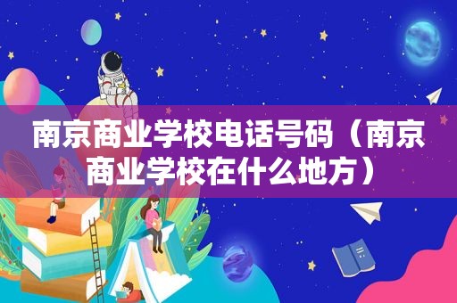 南京商业学校电话号码（南京商业学校在什么地方）