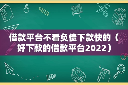 借款平台不看负债下款快的（好下款的借款平台2022）