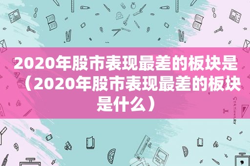 2020年股市表现最差的板块是（2020年股市表现最差的板块是什么）