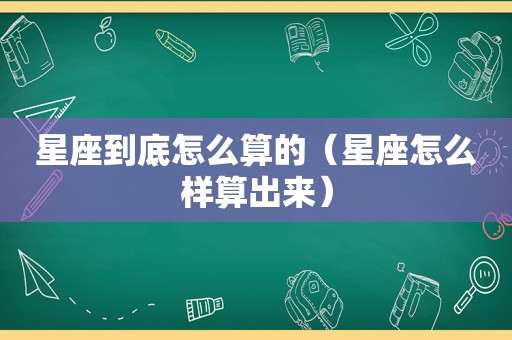 星座到底怎么算的（星座怎么样算出来）