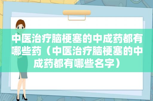 中医治疗脑梗塞的中成药都有哪些药（中医治疗脑梗塞的中成药都有哪些名字）