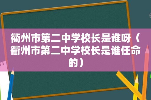 衢州市第二中学校长是谁呀（衢州市第二中学校长是谁任命的）