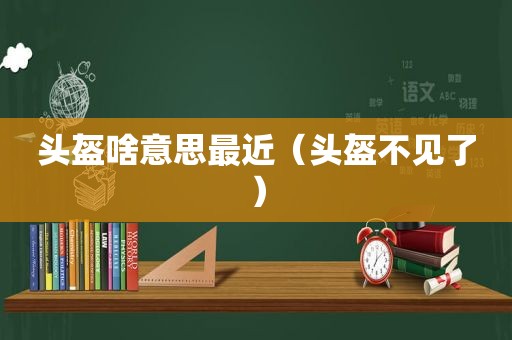 头盔啥意思最近（头盔不见了）