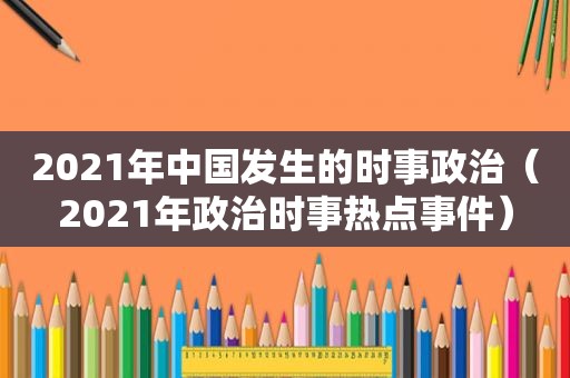 2021年中国发生的时事政治（2021年政治时事热点事件）