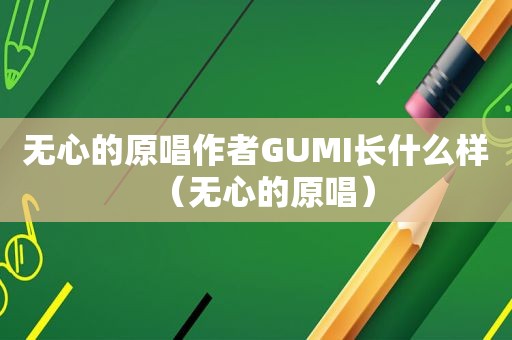 无心的原唱作者GUMI长什么样（无心的原唱）