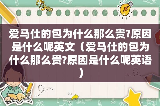 爱马仕的包为什么那么贵?原因是什么呢英文（爱马仕的包为什么那么贵?原因是什么呢英语）