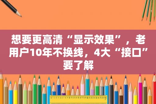 想要更高清“显示效果”，老用户10年不换线，4大“接口”要了解