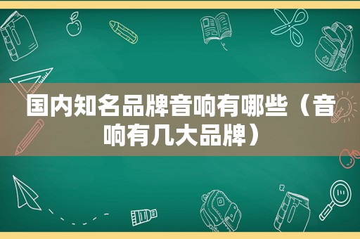 国内知名品牌音响有哪些（音响有几大品牌）