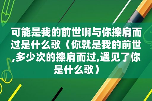 可能是我的前世啊与你擦肩而过是什么歌（你就是我的前世,多少次的擦肩而过,遇见了你是什么歌）