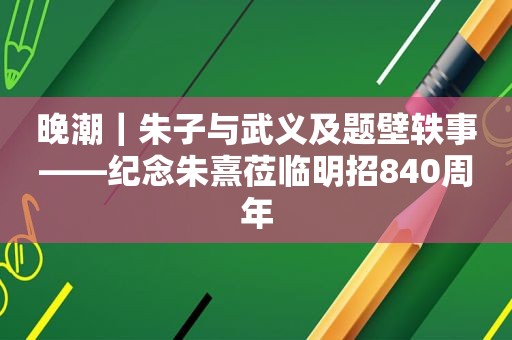 晚潮｜朱子与武义及题壁轶事——纪念朱熹莅临明招840周年