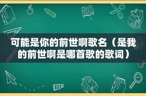 可能是你的前世啊歌名（是我的前世啊是哪首歌的歌词）