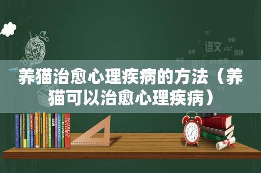 养猫治愈心理疾病的方法（养猫可以治愈心理疾病）