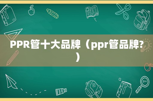 PPR管十大品牌（ppr管品牌?）