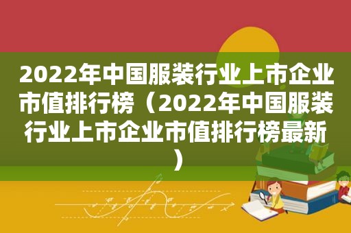 2022年中国服装行业上市企业市值排行榜（2022年中国服装行业上市企业市值排行榜最新）