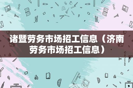 诸暨劳务市场招工信息（济南劳务市场招工信息）