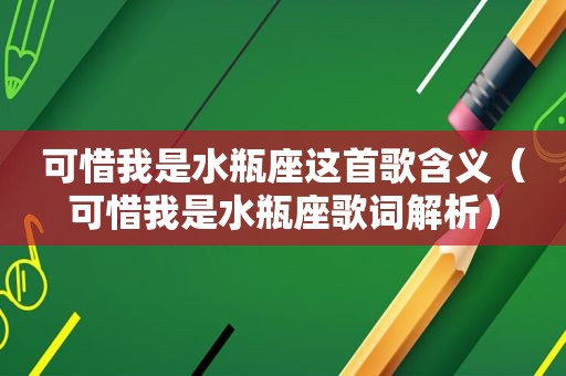 可惜我是水瓶座这首歌含义（可惜我是水瓶座歌词解析）