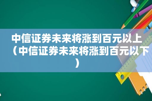 中信证券未来将涨到百元以上（中信证券未来将涨到百元以下）