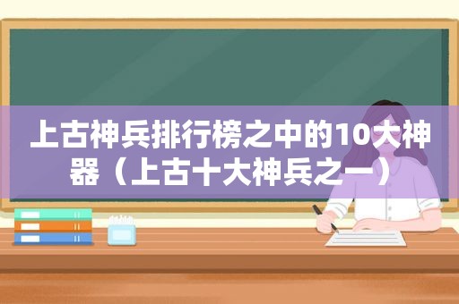 上古神兵排行榜之中的10大神器（上古十大神兵之一）