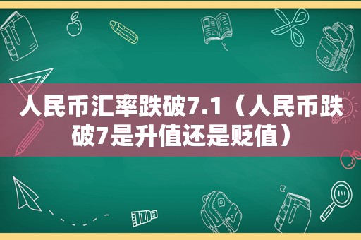 人民币汇率跌破7.1（人民币跌破7是升值还是贬值）