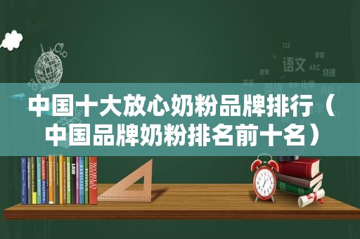 中国十大放心奶粉品牌排行（中国品牌奶粉排名前十名）