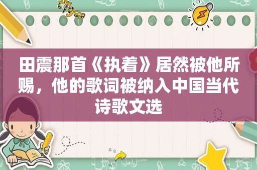 田震那首《执着》居然被他所赐，他的歌词被纳入中国当代诗歌文选