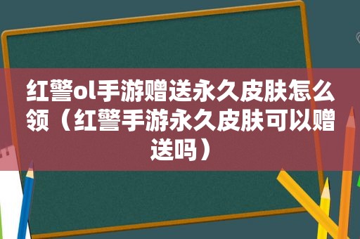 红警ol手游赠送永久皮肤怎么领（红警手游永久皮肤可以赠送吗）