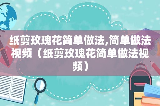 纸剪玫瑰花简单做法,简单做法视频（纸剪玫瑰花简单做法视频）