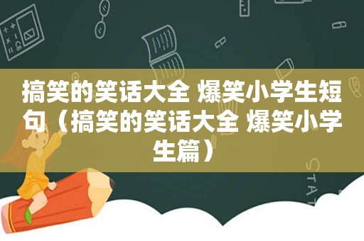 搞笑的笑话大全 爆笑小学生短句（搞笑的笑话大全 爆笑小学生篇）