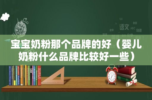 宝宝奶粉那个品牌的好（婴儿奶粉什么品牌比较好一些）