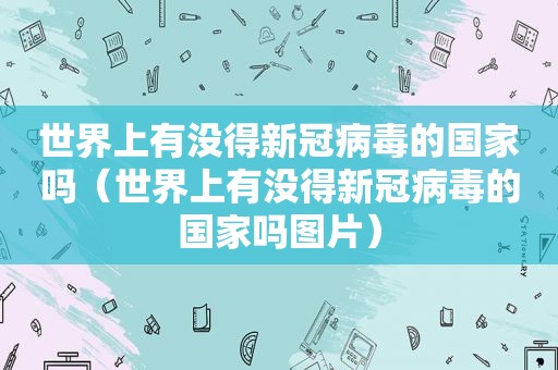 世界上有没得新冠病毒的国家吗（世界上有没得新冠病毒的国家吗图片）