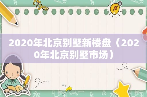 2020年北京别墅新楼盘（2020年北京别墅市场）