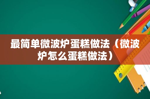 最简单微波炉蛋糕做法（微波炉怎么蛋糕做法）