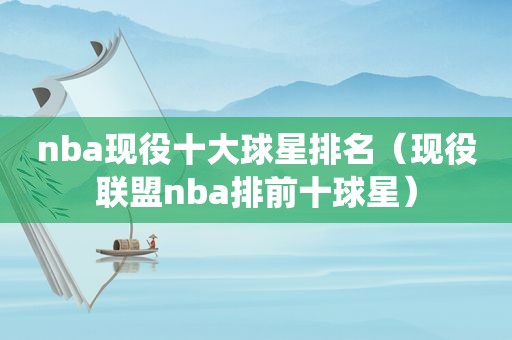 nba现役十大球星排名（现役联盟nba排前十球星）