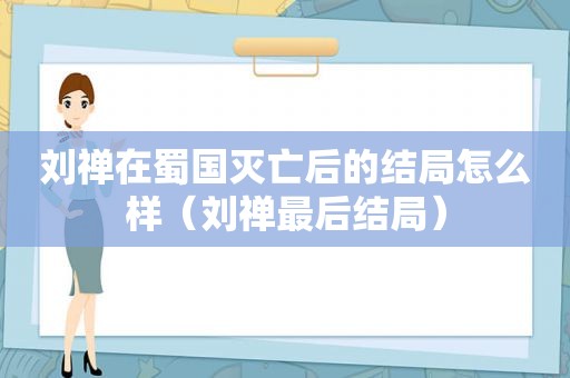 刘禅在蜀国灭亡后的结局怎么样（刘禅最后结局）