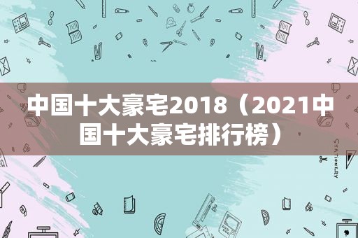 中国十大豪宅2018（2021中国十大豪宅排行榜）