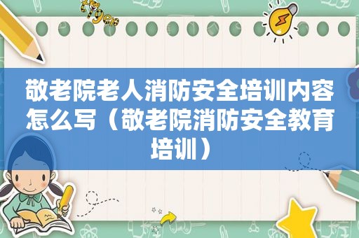 敬老院老人消防安全培训内容怎么写（敬老院消防安全教育培训）