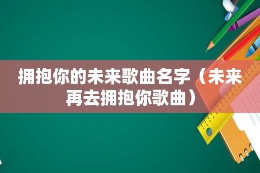 拥抱你的未来歌曲名字（未来再去拥抱你歌曲）