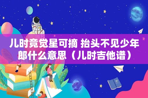 儿时竟觉星可摘 抬头不见少年郎什么意思（儿时吉他谱）