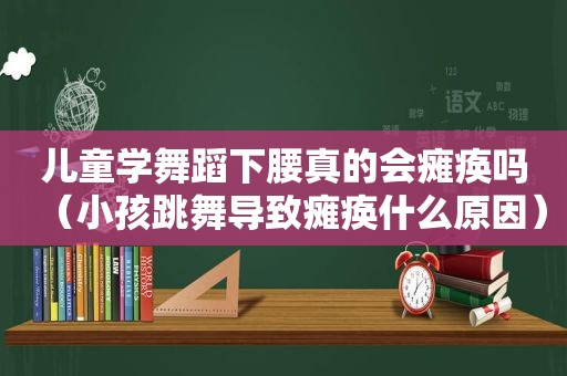 儿童学舞蹈下腰真的会瘫痪吗（小孩跳舞导致瘫痪什么原因）