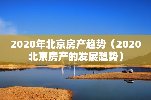 2020年北京房产趋势（2020北京房产的发展趋势）