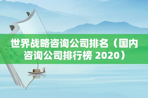 世界战略咨询公司排名（国内咨询公司排行榜 2020）