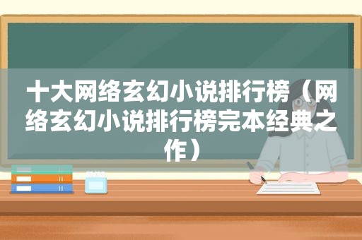 十大网络玄幻小说排行榜（网络玄幻小说排行榜完本经典之作）