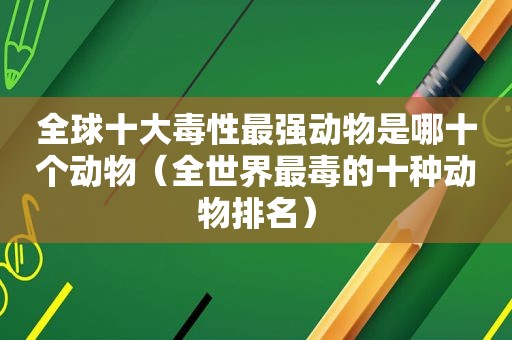 全球十大毒性最强动物是哪十个动物（全世界最毒的十种动物排名）