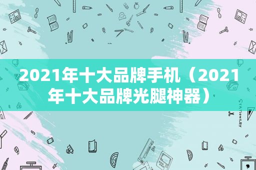 2021年十大品牌手机（2021年十大品牌光腿神器）