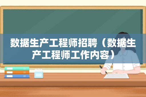 数据生产工程师招聘（数据生产工程师工作内容）