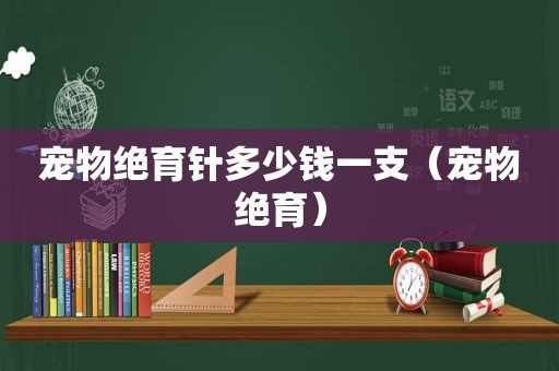 宠物绝育针多少钱一支（宠物绝育）