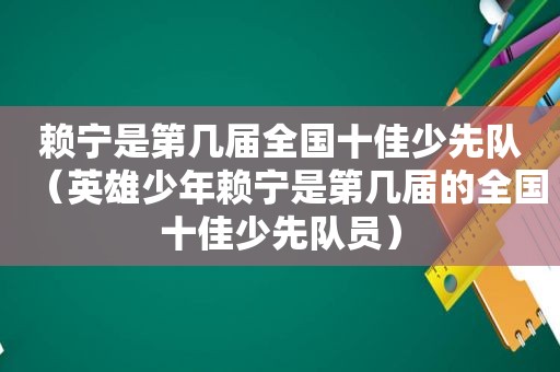 赖宁是第几届全国十佳少先队（英雄少年赖宁是第几届的全国十佳少先队员）