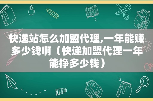 快递站怎么加盟代理,一年能赚多少钱啊（快递加盟代理一年能挣多少钱）